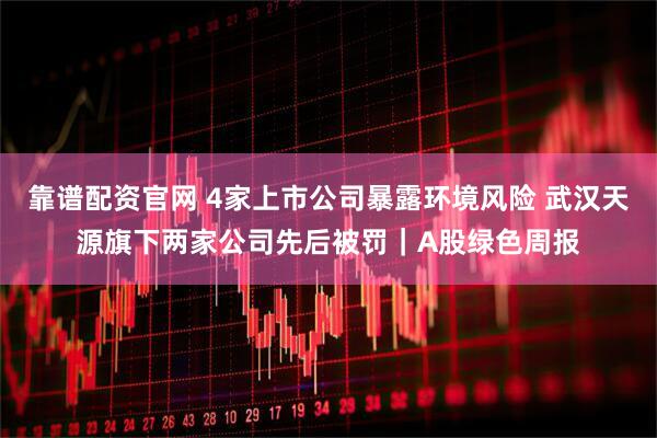靠谱配资官网 4家上市公司暴露环境风险 武汉天源旗下两家公司先后被罚｜A股绿色周报