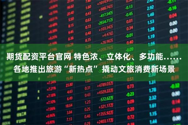 期货配资平台官网 特色浓、立体化、多功能……各地推出旅游“新热点” 撬动文旅消费新场景