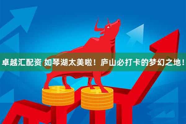 卓越汇配资 如琴湖太美啦！庐山必打卡的梦幻之地！