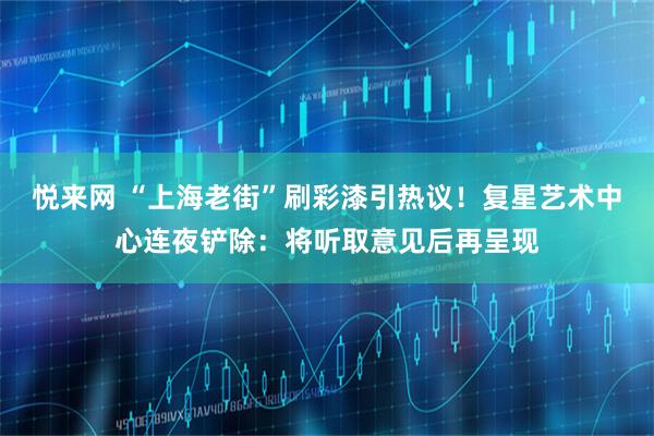 悦来网 “上海老街”刷彩漆引热议！复星艺术中心连夜铲除：将听取意见后再呈现