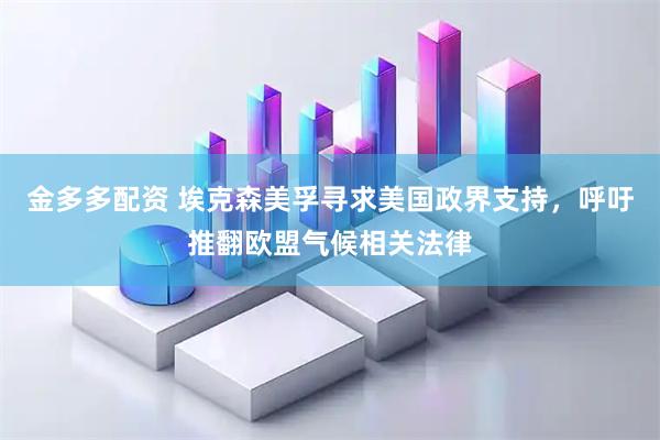 金多多配资 埃克森美孚寻求美国政界支持，呼吁推翻欧盟气候相关法律