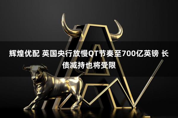 辉煌优配 英国央行放慢QT节奏至700亿英镑 长债减持也将受限
