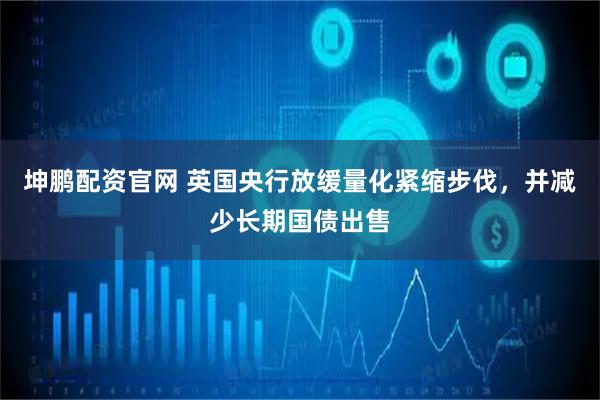 坤鹏配资官网 英国央行放缓量化紧缩步伐，并减少长期国债出售