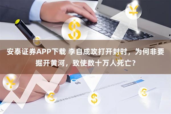 安泰证券APP下载 李自成攻打开封时，为何非要掘开黄河，致使数十万人死亡？