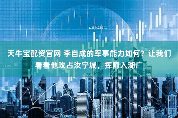 天牛宝配资官网 李自成的军事能力如何？让我们看看他攻占汝宁城，挥师入湖广