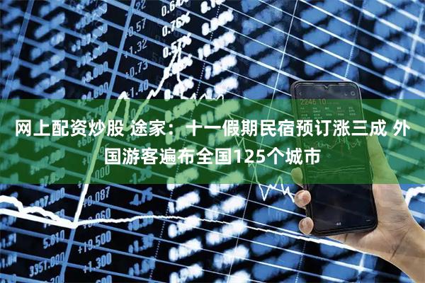 网上配资炒股 途家：十一假期民宿预订涨三成 外国游客遍布全国125个城市