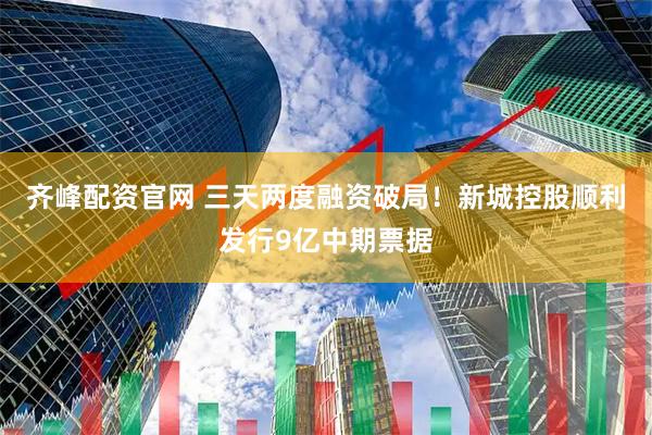 齐峰配资官网 三天两度融资破局！新城控股顺利发行9亿中期票据