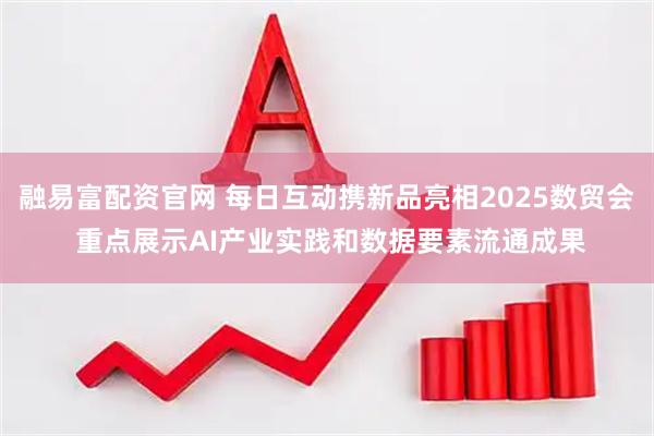 融易富配资官网 每日互动携新品亮相2025数贸会 重点展示AI产业实践和数据要素流通成果