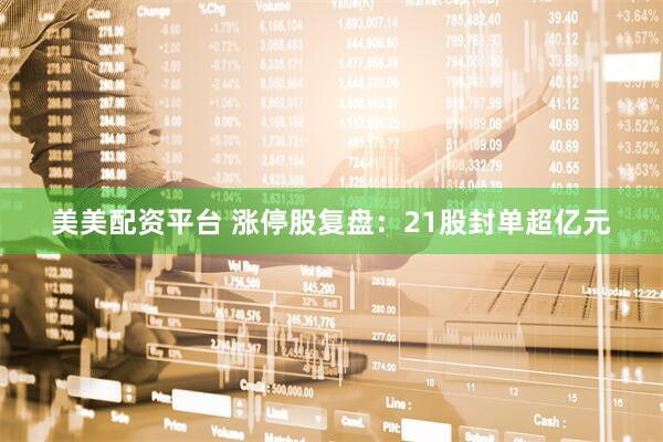美美配资平台 涨停股复盘：21股封单超亿元
