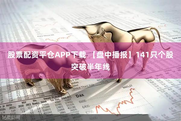 股票配资平仓APP下载 【盘中播报】141只个股突破半年线