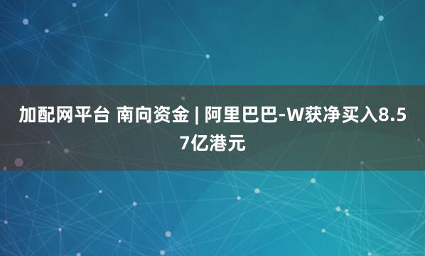 加配网平台 南向资金 | 阿里巴巴-W获净买入8.57亿港元