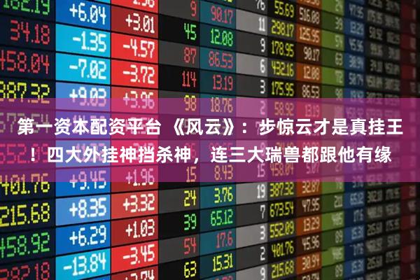 第一资本配资平台 《风云》：步惊云才是真挂王！四大外挂神挡杀神，连三大瑞兽都跟他有缘