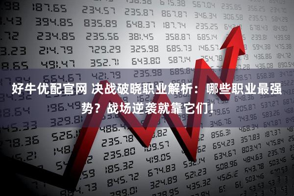 好牛优配官网 决战破晓职业解析：哪些职业最强势？战场逆袭就靠它们！