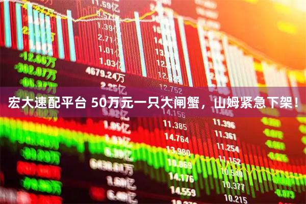 宏大速配平台 50万元一只大闸蟹，山姆紧急下架！