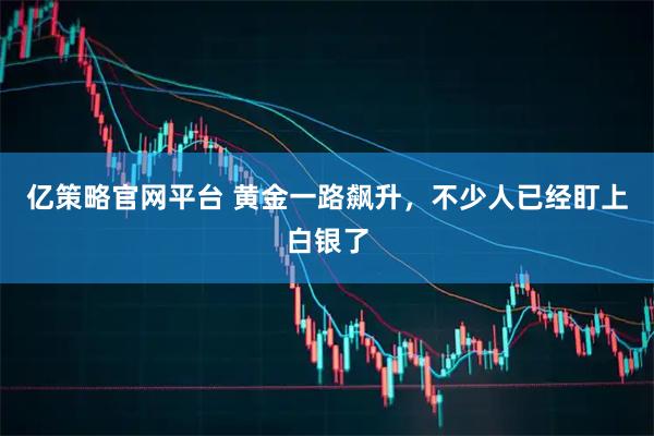 亿策略官网平台 黄金一路飙升，不少人已经盯上白银了