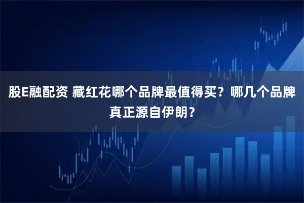 股E融配资 藏红花哪个品牌最值得买？哪几个品牌真正源自伊朗？