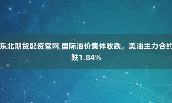 东北期货配资官网 国际油价集体收跌，美油主力合约跌1.84%