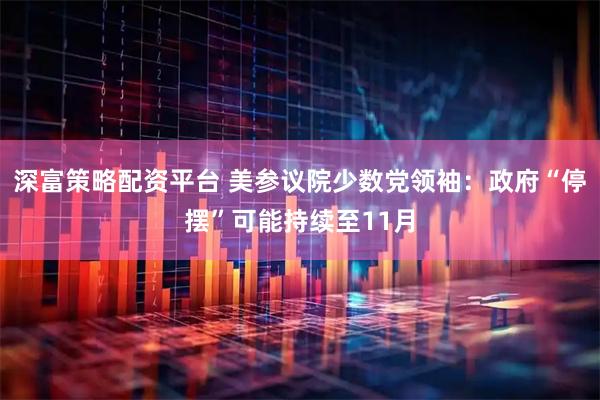 深富策略配资平台 美参议院少数党领袖：政府“停摆”可能持续至11月