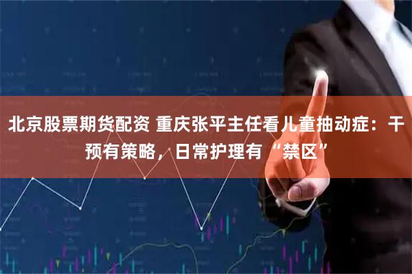 北京股票期货配资 重庆张平主任看儿童抽动症：干预有策略，日常护理有 “禁区”