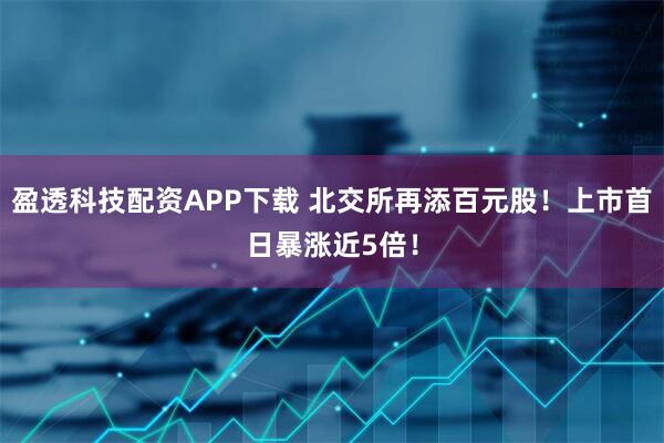 盈透科技配资APP下载 北交所再添百元股！上市首日暴涨近5倍！