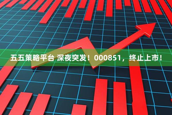 五五策略平台 深夜突发！000851，终止上市！