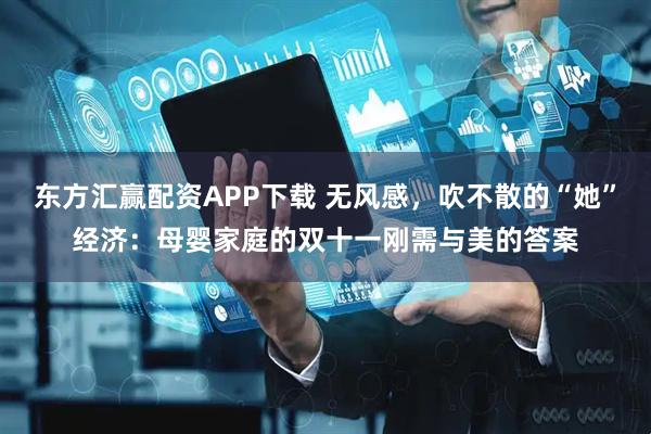 东方汇赢配资APP下载 无风感，吹不散的“她”经济：母婴家庭的双十一刚需与美的答案