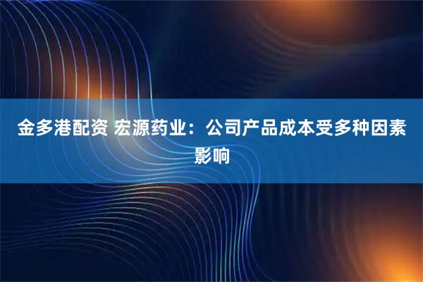 金多港配资 宏源药业：公司产品成本受多种因素影响