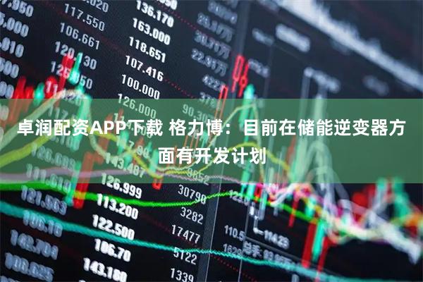 卓润配资APP下载 格力博：目前在储能逆变器方面有开发计划