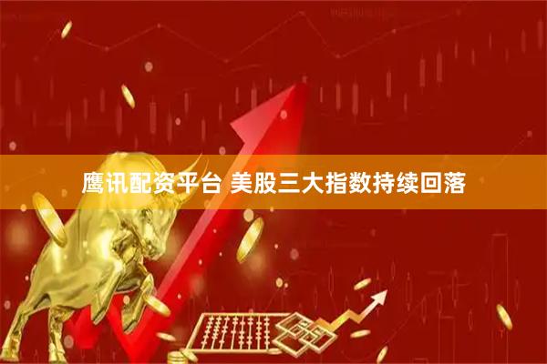 鹰讯配资平台 美股三大指数持续回落
