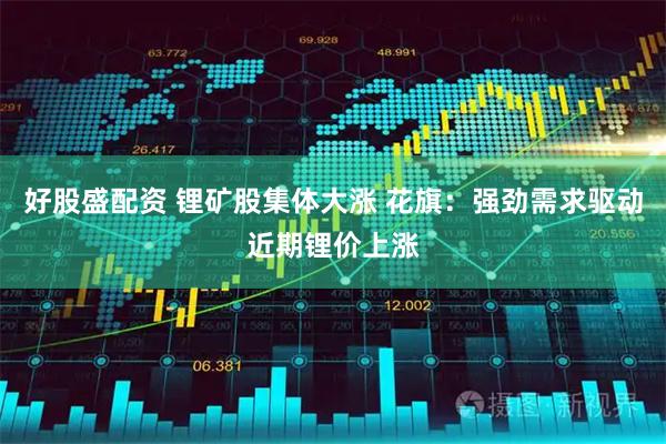 好股盛配资 锂矿股集体大涨 花旗：强劲需求驱动近期锂价上涨