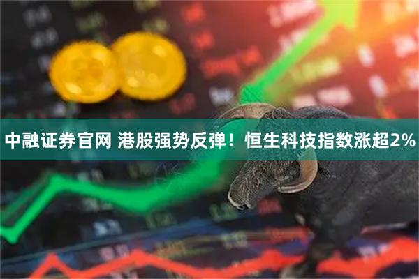 中融证券官网 港股强势反弹！恒生科技指数涨超2%