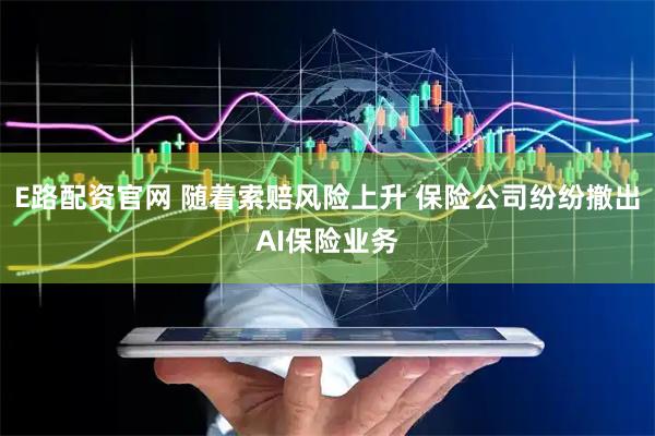 E路配资官网 随着索赔风险上升 保险公司纷纷撤出AI保险业务