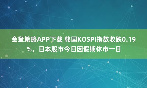 金夆策略APP下载 韩国KOSPI指数收跌0.19%，日本股市今日因假期休市一日