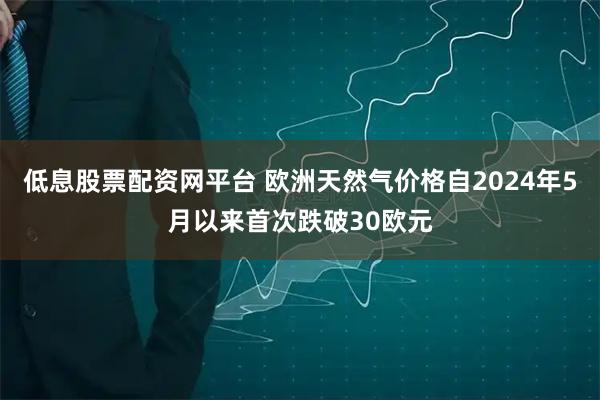 低息股票配资网平台 欧洲天然气价格自2024年5月以来首次跌破30欧元