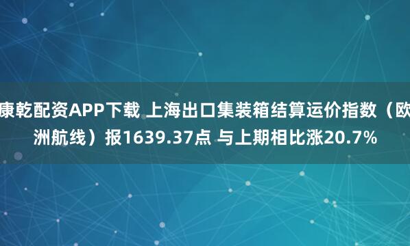康乾配资APP下载 上海出口集装箱结算运价指数（欧洲航线）报1639.37点 与上期相比涨20.7%