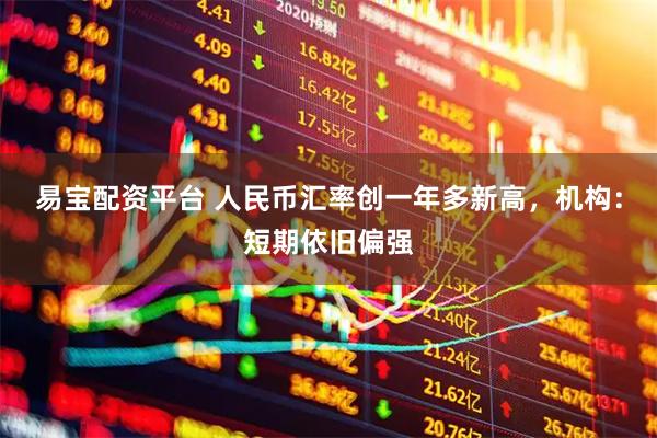 易宝配资平台 人民币汇率创一年多新高，机构：短期依旧偏强