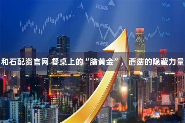 和石配资官网 餐桌上的“脑黄金”，蘑菇的隐藏力量
