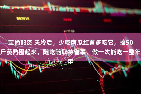 宝尚配资 天冷后，少吃南瓜红薯多吃它，捡50斤蒸熟囤起来，随吃随取特省事，做一次能吃一整年