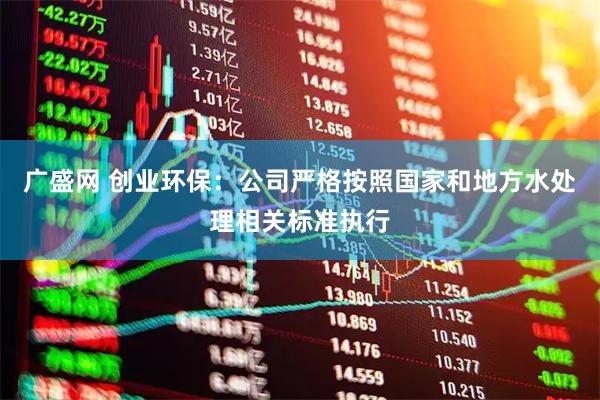 广盛网 创业环保：公司严格按照国家和地方水处理相关标准执行