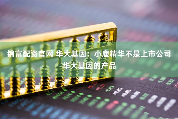 锦富配资官网 华大基因：小鹿精华不是上市公司华大基因的产品