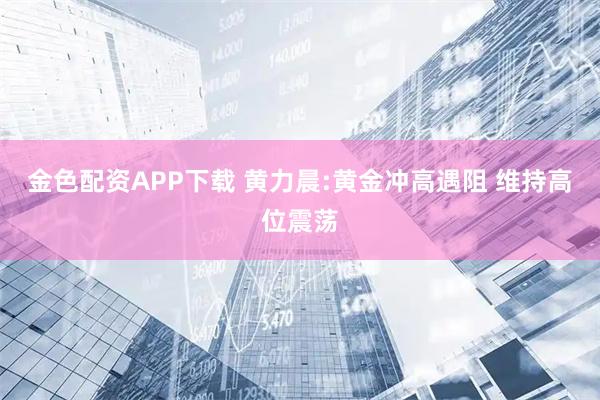 金色配资APP下载 黄力晨:黄金冲高遇阻 维持高位震荡