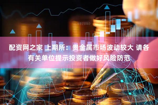 配资网之家 上期所：贵金属市场波动较大 请各有关单位提示投资者做好风险防范