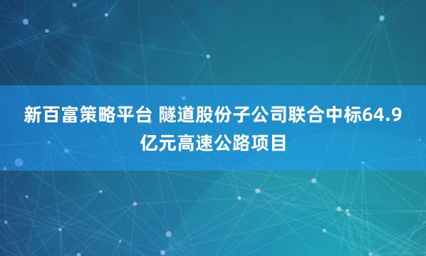 新百富策略平台 隧道股份子公司联合中标64.9亿元高速公路项目