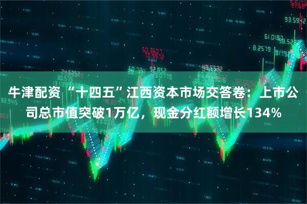牛津配资 “十四五”江西资本市场交答卷：上市公司总市值突破1万亿，现金分红额增长134%