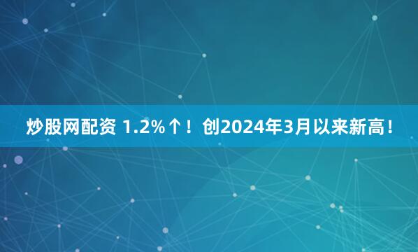 炒股网配资 1.2%↑！创2024年3月以来新高！