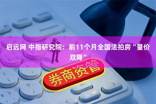 启远网 中指研究院：前11个月全国法拍房“量价双降”