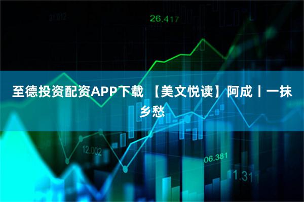 至德投资配资APP下载 【美文悦读】阿成丨一抹乡愁