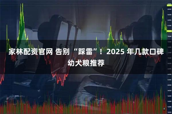 家林配资官网 告别 “踩雷”！2025 年几款口碑幼犬粮推荐