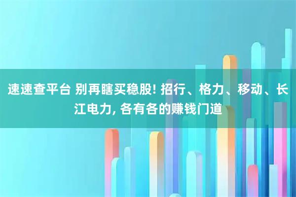 速速查平台 别再瞎买稳股! 招行、格力、移动、长江电力, 各有各的赚钱门道