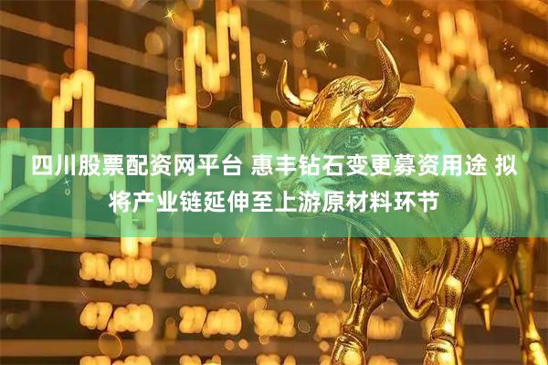 四川股票配资网平台 惠丰钻石变更募资用途 拟将产业链延伸至上游原材料环节
